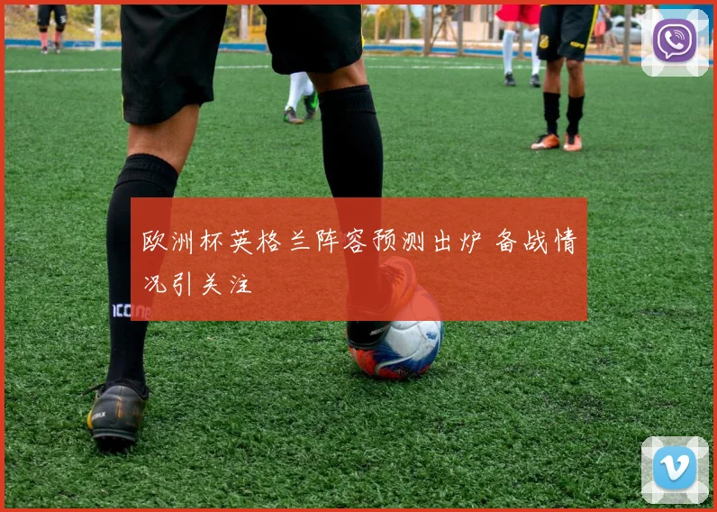欧洲杯英格兰阵容预测出炉 备战情况引关注
