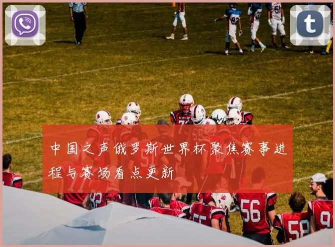 中国之声俄罗斯世界杯聚焦赛事进程与赛场看点更新