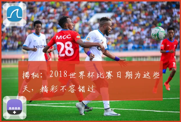 揭秘：2018世界杯比赛日期为这些天，精彩不容错过