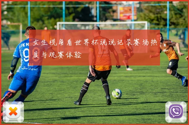 女生视角看世界杯说说记录赛场热度与观赛体验