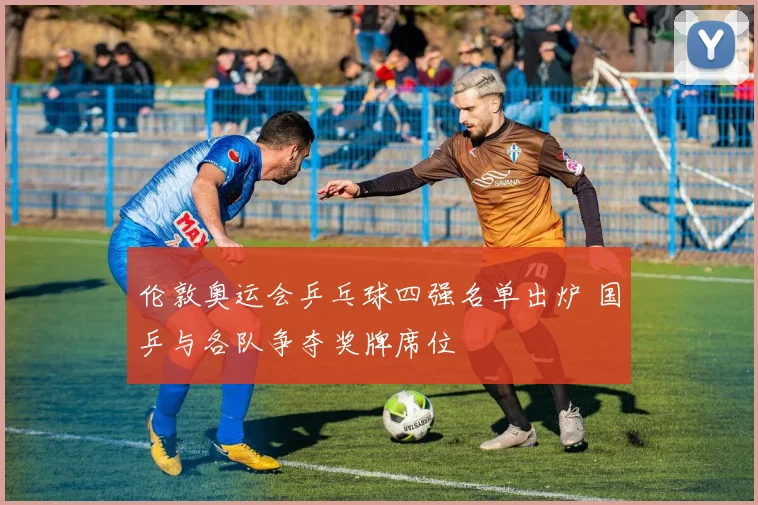 伦敦奥运会乒乓球四强名单出炉 国乒与各队争夺奖牌席位