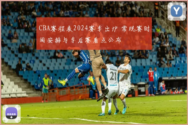 CBA赛程表2024赛季出炉 常规赛时间安排与季后赛看点公布