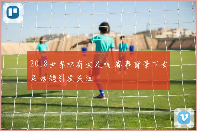 2018世界杯有女足吗 赛事背景下女足话题引发关注