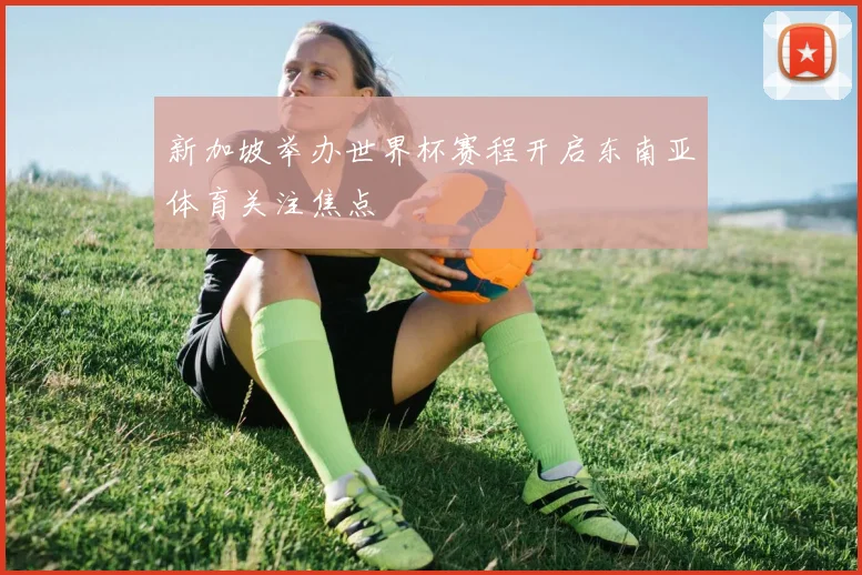 新加坡举办世界杯赛程开启东南亚体育关注焦点