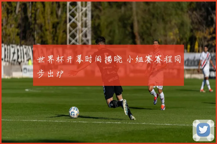 世界杯开幕时间揭晓 小组赛赛程同步出炉