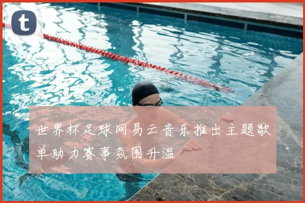 世界杯足球网易云音乐推出主题歌单助力赛事氛围升温