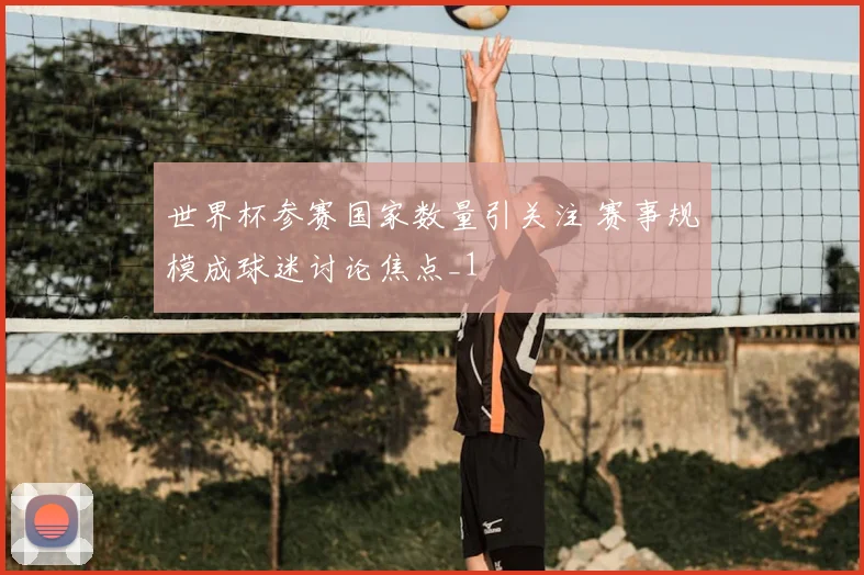 世界杯参赛国家数量引关注 赛事规模成球迷讨论焦点_1