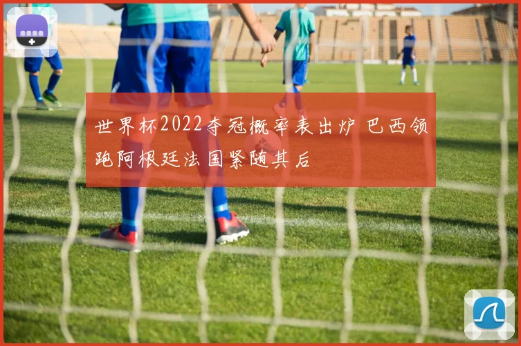 世界杯2022夺冠概率表出炉 巴西领跑阿根廷法国紧随其后