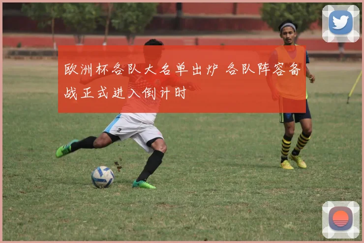 欧洲杯各队大名单出炉 各队阵容备战正式进入倒计时