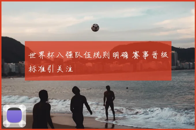 世界杯八强队伍规则明确 赛事晋级标准引关注