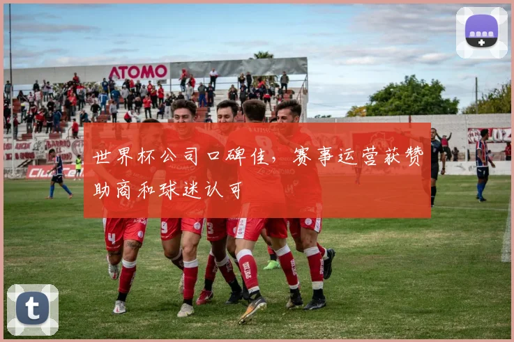 世界杯公司口碑佳，赛事运营获赞助商和球迷认可