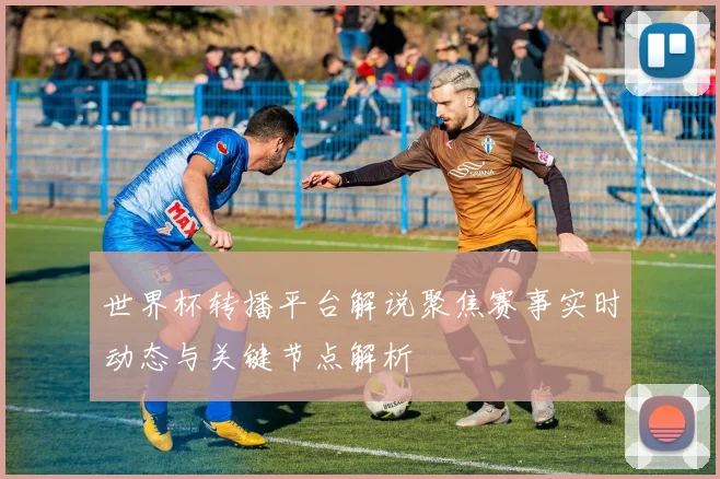 世界杯转播平台解说聚焦赛事实时动态与关键节点解析