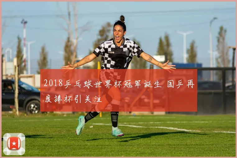 2018乒乓球世界杯冠军诞生 国乒再度捧杯引关注