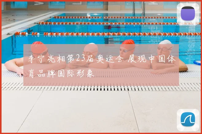 李宁亮相第23届奥运会 展现中国体育品牌国际形象