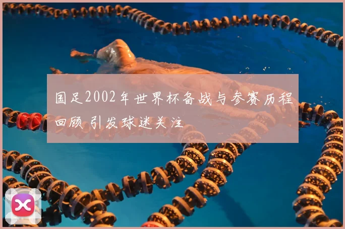 国足2002年世界杯备战与参赛历程回顾 引发球迷关注