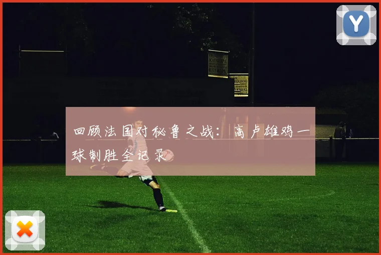 回顾法国对秘鲁之战：高卢雄鸡一球制胜全记录