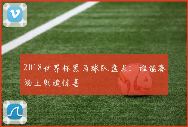 2018世界杯黑马球队盘点:谁能赛场上制造惊喜