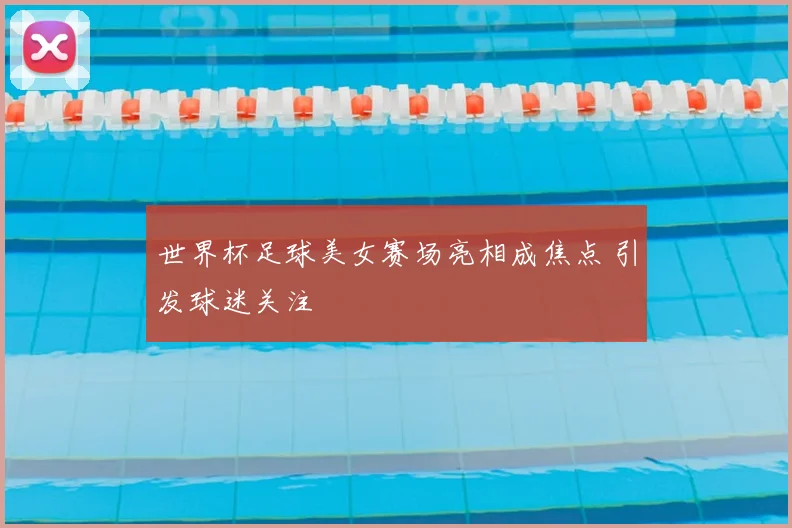 世界杯足球美女赛场亮相成焦点 引发球迷关注