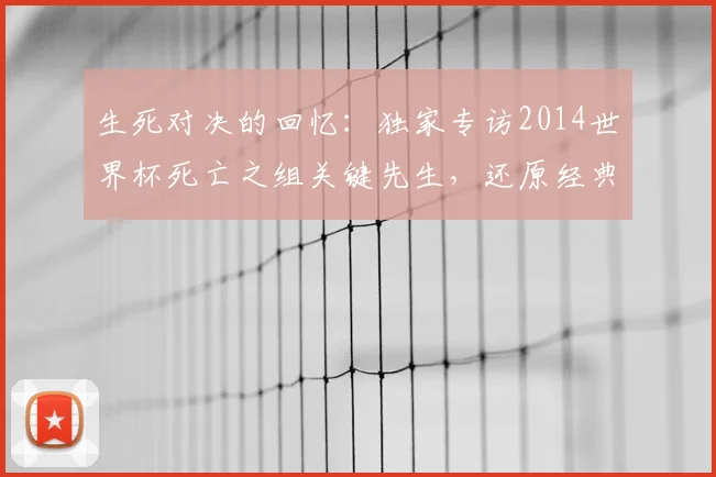 生死对决的回忆：独家专访2014世界杯死亡之组关键先生，还原经典瞬间