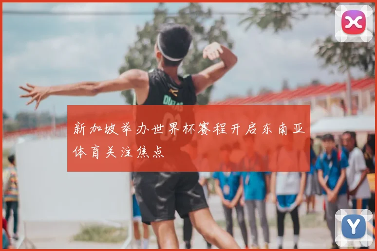 新加坡举办世界杯赛程开启东南亚体育关注焦点