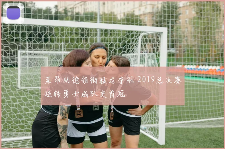 莱昂纳德领衔猛龙夺冠 2019总决赛逆转勇士成队史首冠