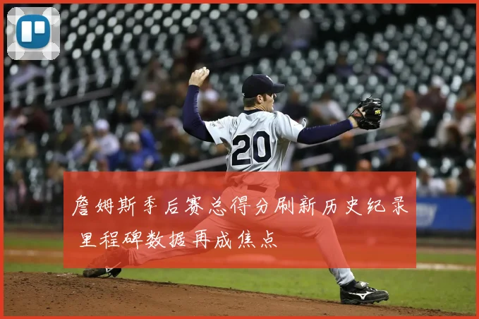 詹姆斯季后赛总得分刷新历史纪录 里程碑数据再成焦点