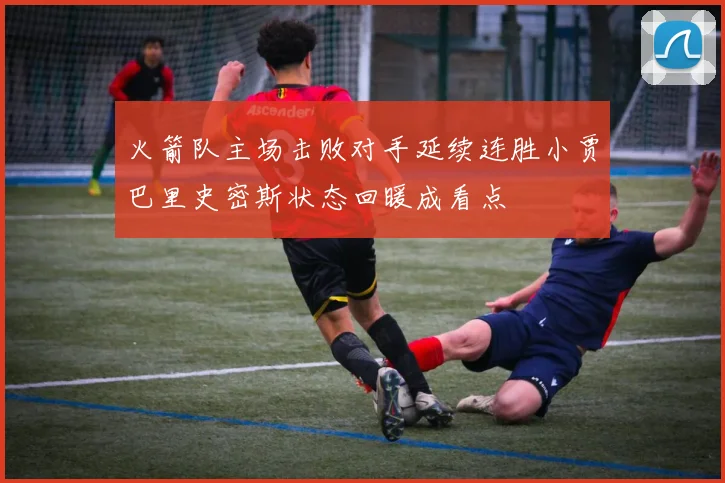 火箭队主场击败对手延续连胜小贾巴里史密斯状态回暖成看点