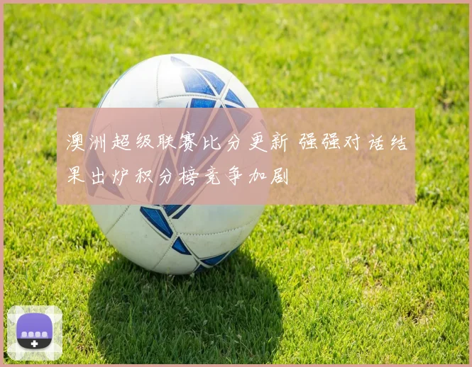 澳洲超级联赛比分更新 强强对话结果出炉积分榜竞争加剧