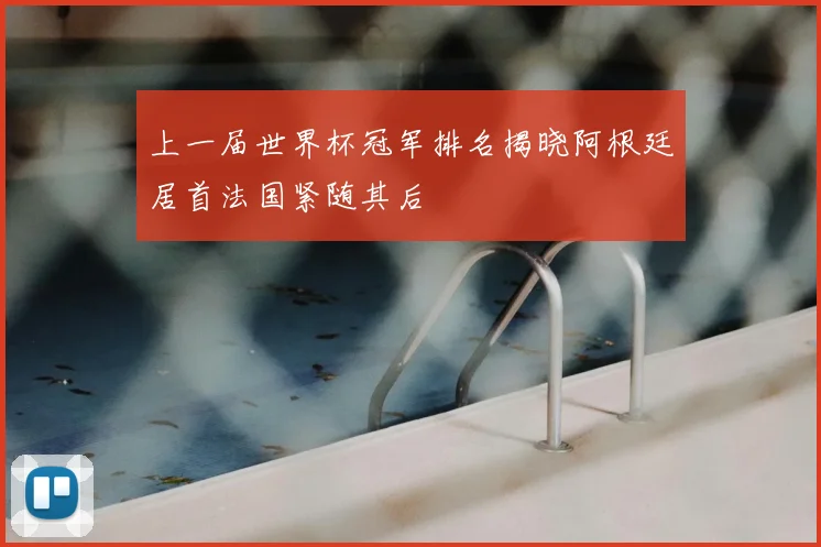 上一届世界杯冠军排名揭晓阿根廷居首法国紧随其后