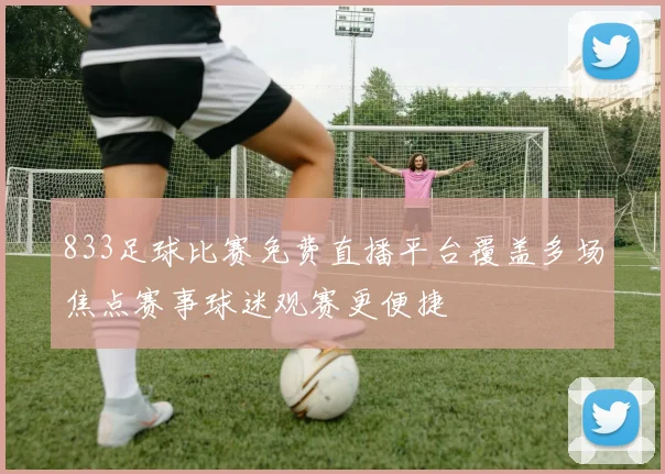 833足球比赛免费直播平台覆盖多场焦点赛事球迷观赛更便捷