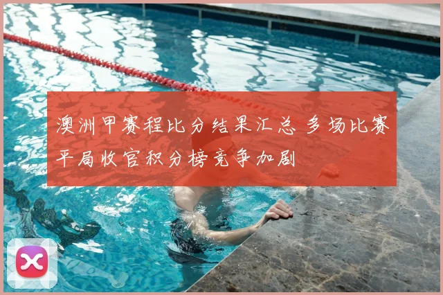 澳洲甲赛程比分结果汇总 多场比赛平局收官积分榜竞争加剧