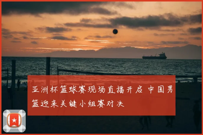 亚洲杯篮球赛现场直播开启 中国男篮迎来关键小组赛对决