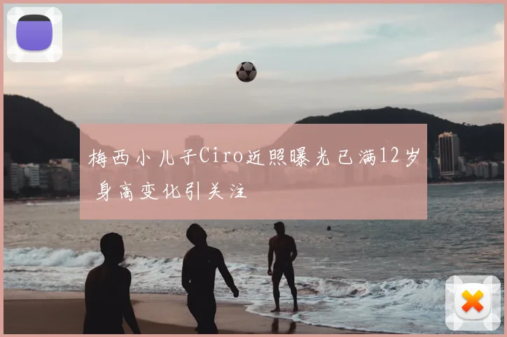 梅西小儿子Ciro近照曝光已满12岁 身高变化引关注