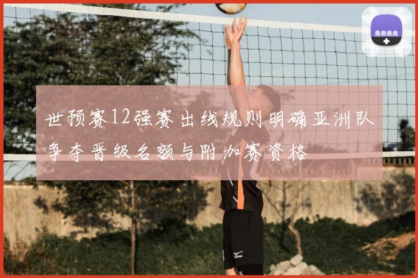 世预赛12强赛出线规则明确亚洲队争夺晋级名额与附加赛资格