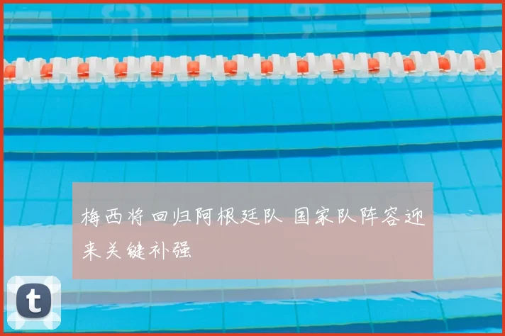 梅西将回归阿根廷队 国家队阵容迎来关键补强