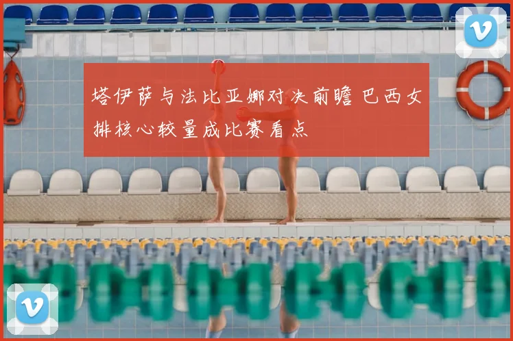 塔伊萨与法比亚娜对决前瞻 巴西女排核心较量成比赛看点