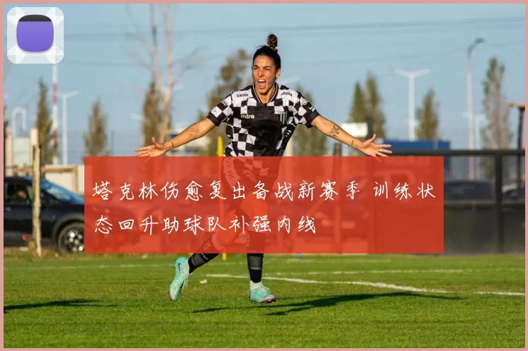 塔克林伤愈复出备战新赛季 训练状态回升助球队补强内线