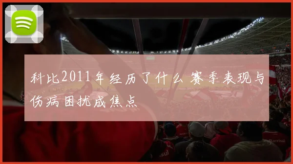 科比2011年经历了什么 赛季表现与伤病困扰成焦点