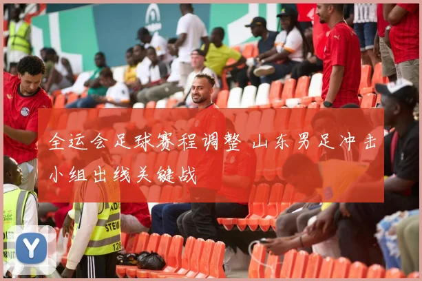 全运会足球赛程调整 山东男足冲击小组出线关键战