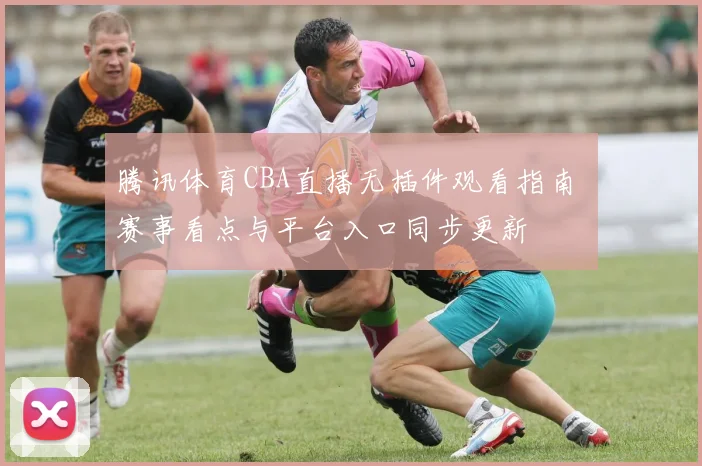 腾讯体育CBA直播无插件观看指南 赛事看点与平台入口同步更新