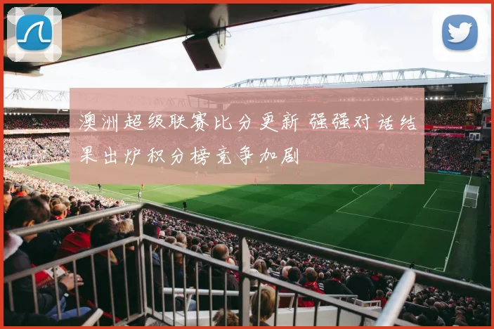 澳洲超级联赛比分更新 强强对话结果出炉积分榜竞争加剧