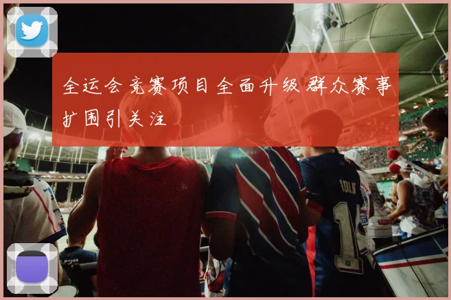 全运会竞赛项目全面升级 群众赛事扩围引关注