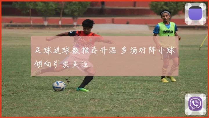 足球进球数推荐升温 多场对阵小球倾向引发关注