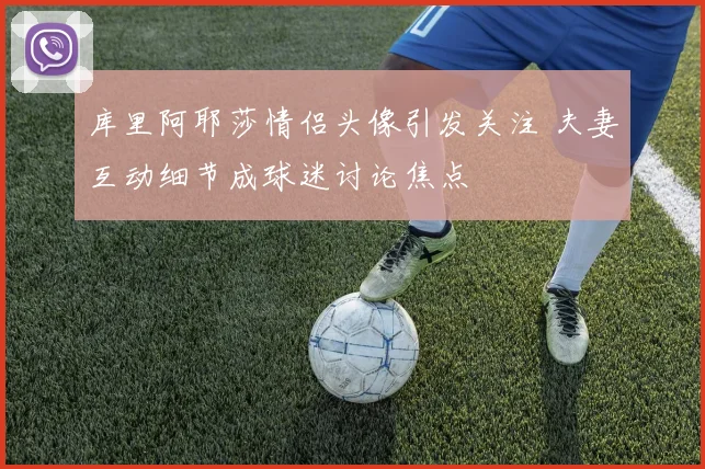 库里阿耶莎情侣头像引发关注 夫妻互动细节成球迷讨论焦点