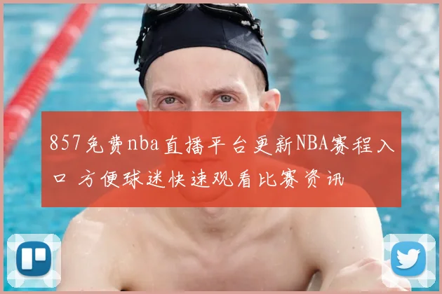 857免费nba直播平台更新NBA赛程入口 方便球迷快速观看比赛资讯
