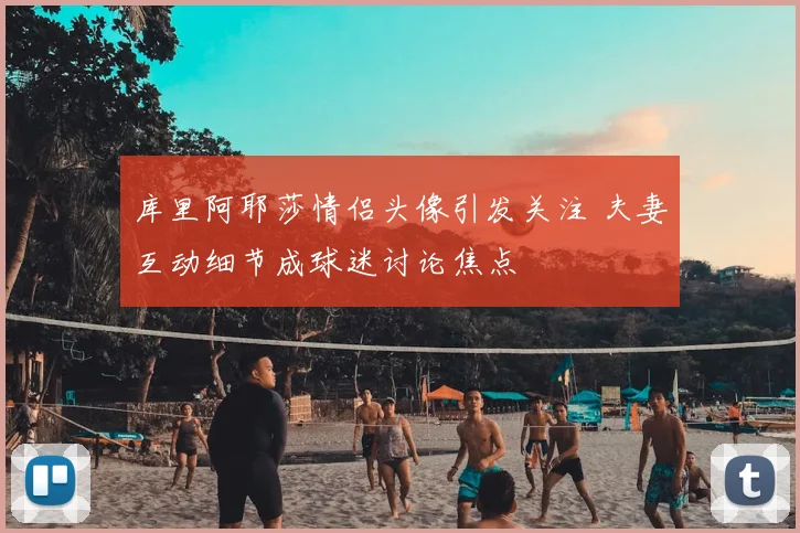 库里阿耶莎情侣头像引发关注 夫妻互动细节成球迷讨论焦点