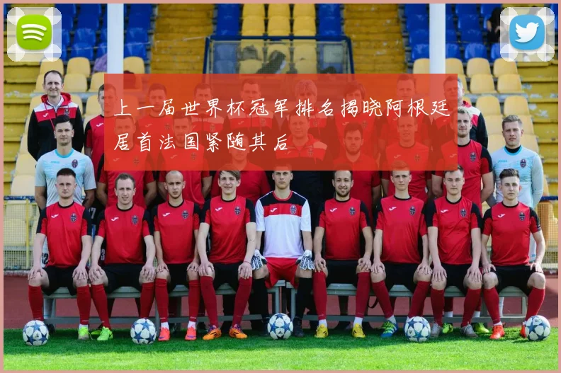 上一届世界杯冠军排名揭晓阿根廷居首法国紧随其后