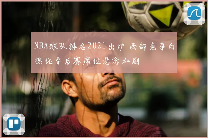 NBA球队排名2021出炉 西部竞争白热化季后赛席位悬念加剧