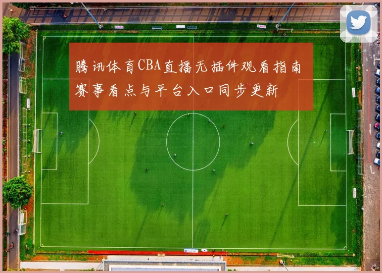 腾讯体育CBA直播无插件观看指南 赛事看点与平台入口同步更新