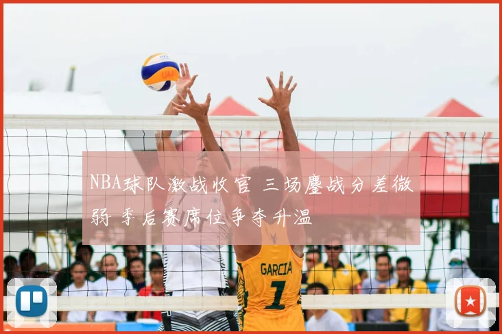 NBA球队激战收官 三场鏖战分差微弱 季后赛席位争夺升温